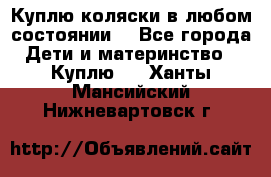 Куплю коляски,в любом состоянии. - Все города Дети и материнство » Куплю   . Ханты-Мансийский,Нижневартовск г.